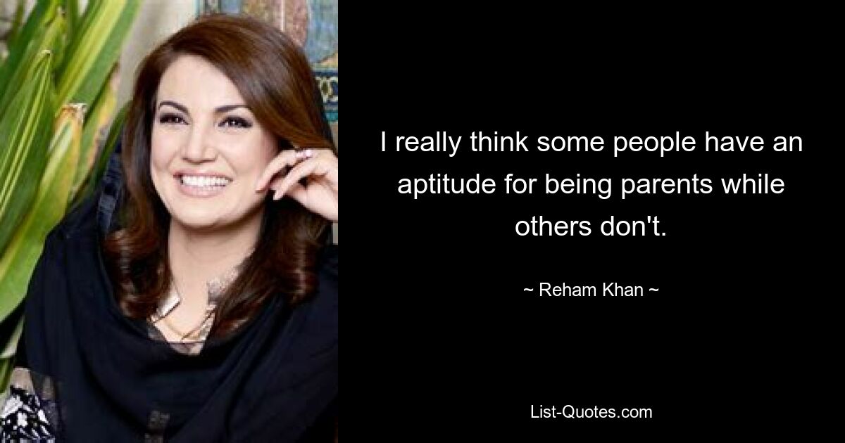 I really think some people have an aptitude for being parents while others don't. — © Reham Khan