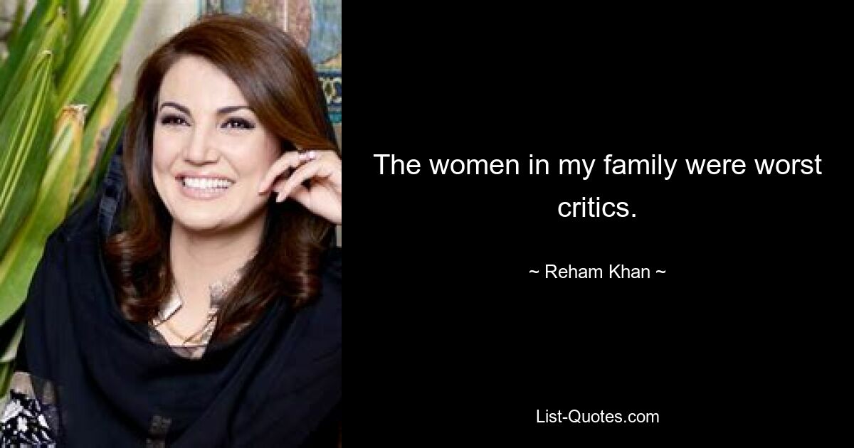 The women in my family were worst critics. — © Reham Khan