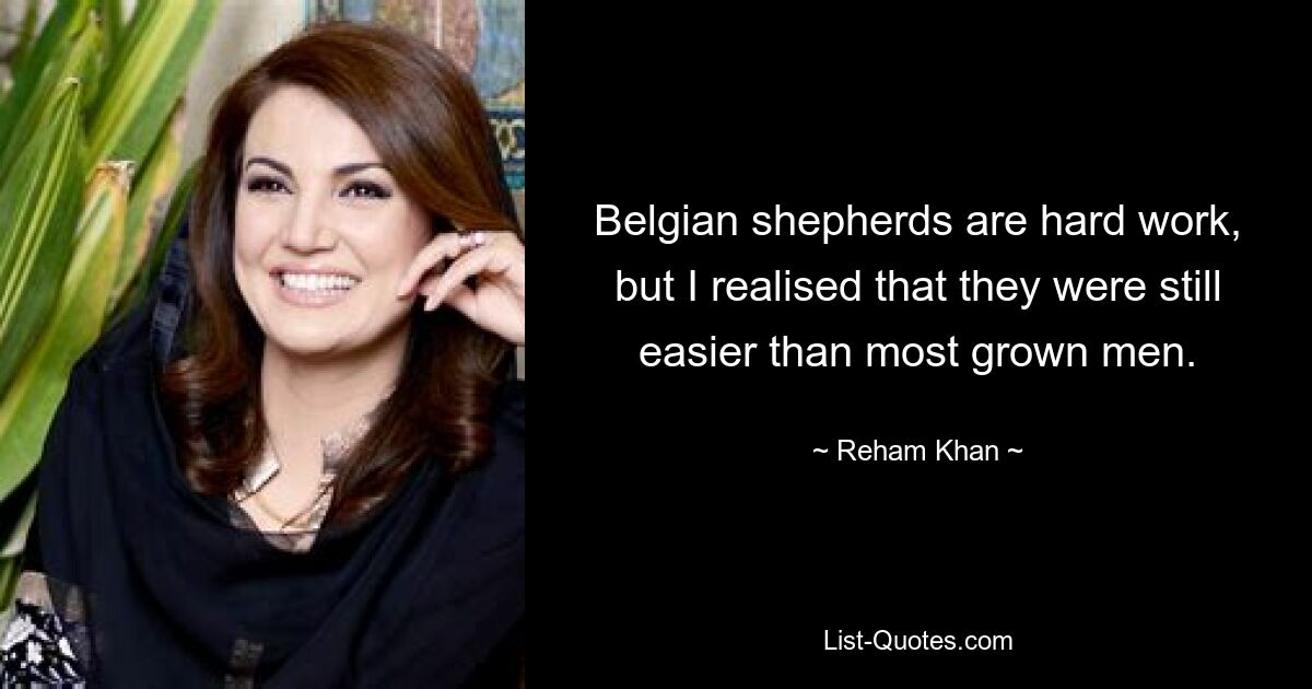 Belgian shepherds are hard work, but I realised that they were still easier than most grown men. — © Reham Khan