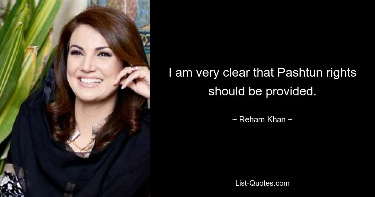 I am very clear that Pashtun rights should be provided. — © Reham Khan