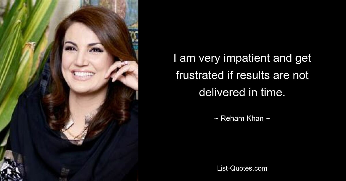 I am very impatient and get frustrated if results are not delivered in time. — © Reham Khan