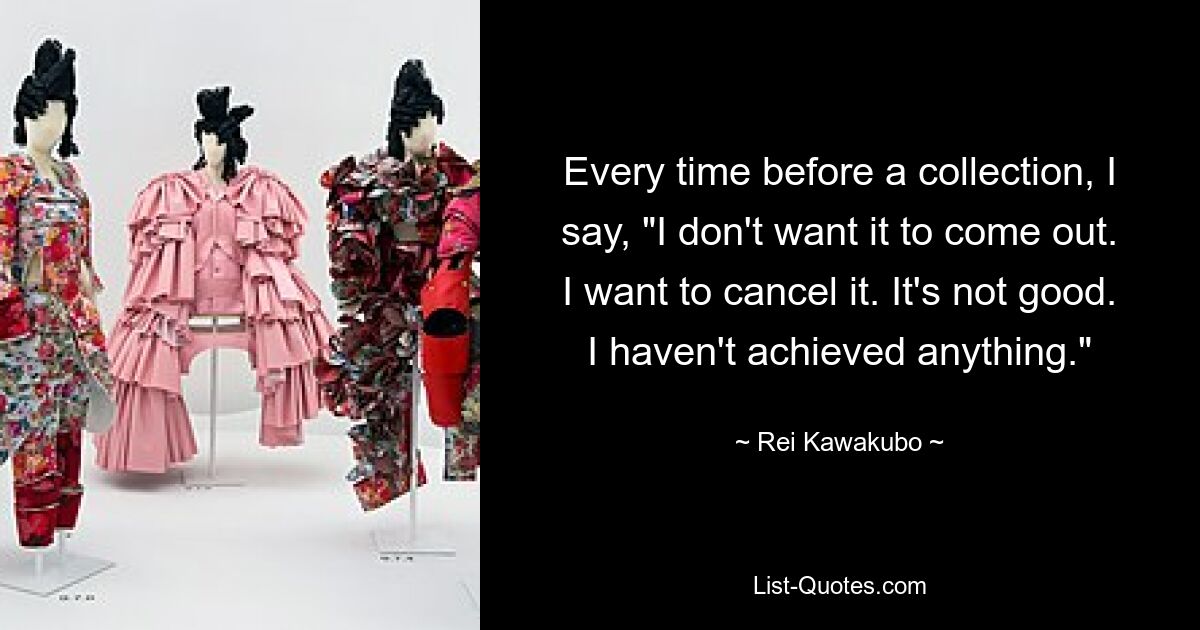 Every time before a collection, I say, "I don't want it to come out. I want to cancel it. It's not good. I haven't achieved anything." — © Rei Kawakubo