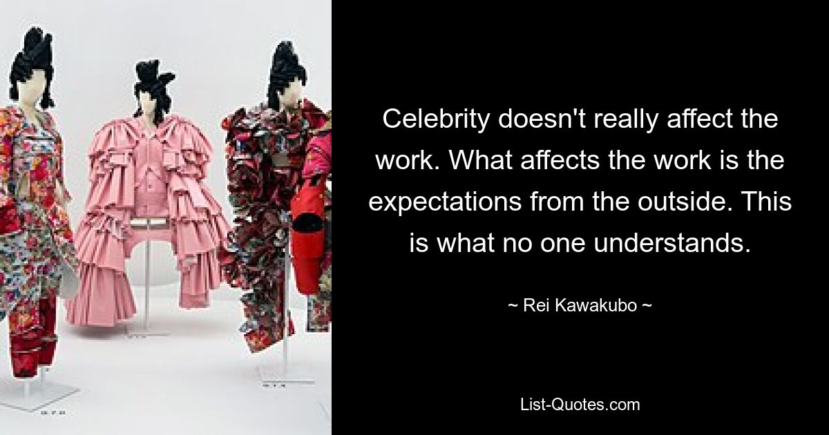 Celebrity doesn't really affect the work. What affects the work is the expectations from the outside. This is what no one understands. — © Rei Kawakubo