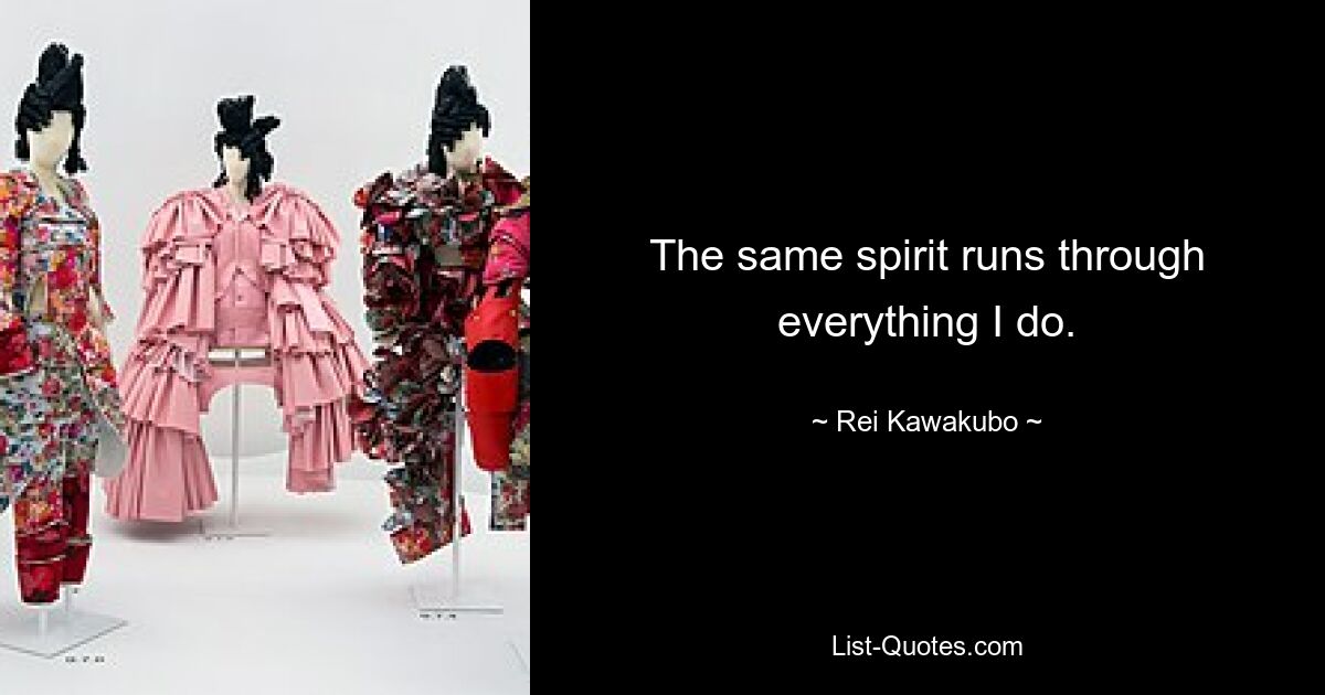 The same spirit runs through everything I do. — © Rei Kawakubo