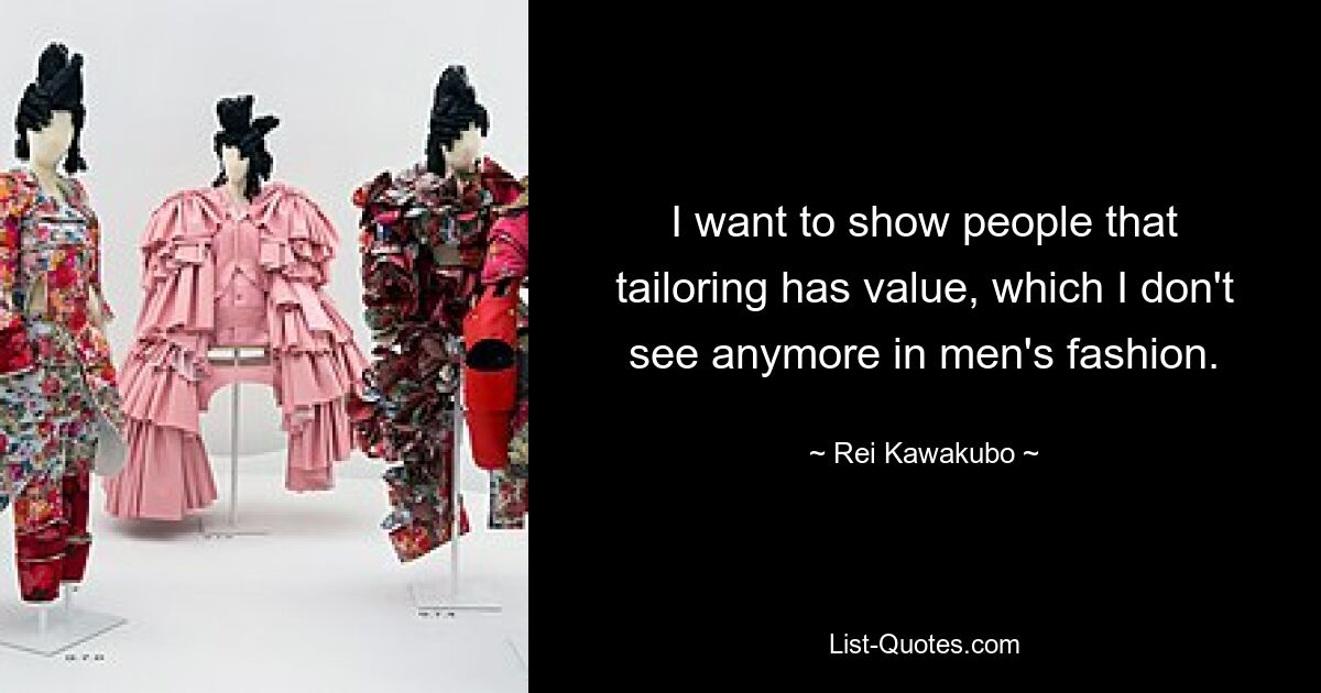 I want to show people that tailoring has value, which I don't see anymore in men's fashion. — © Rei Kawakubo