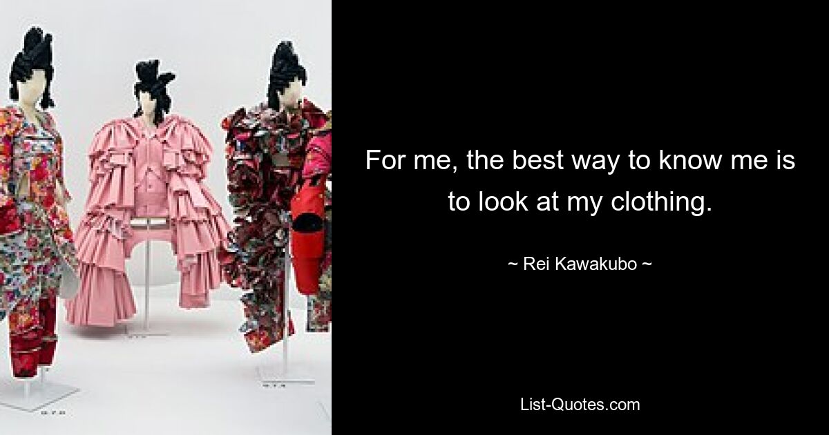 For me, the best way to know me is to look at my clothing. — © Rei Kawakubo