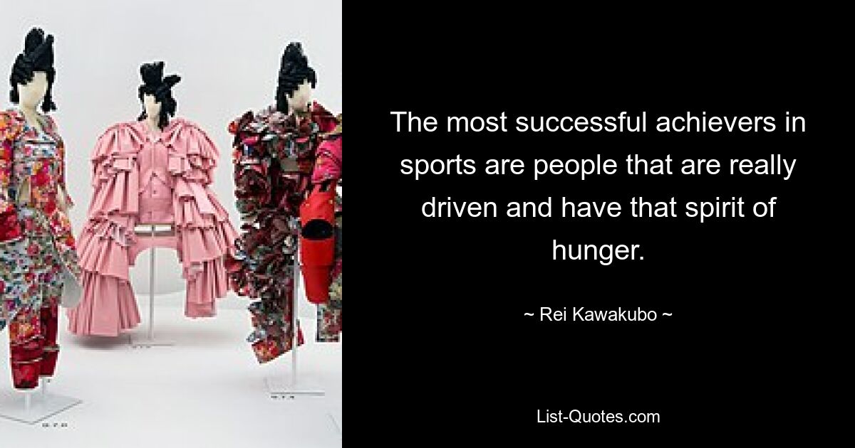 The most successful achievers in sports are people that are really driven and have that spirit of hunger. — © Rei Kawakubo