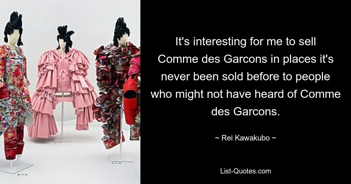 Für mich ist es interessant, Comme des Garcons an Orten zu verkaufen, an denen es noch nie zuvor verkauft wurde, an Leute, die vielleicht noch nie von Comme des Garcons gehört haben. — © Rei Kawakubo