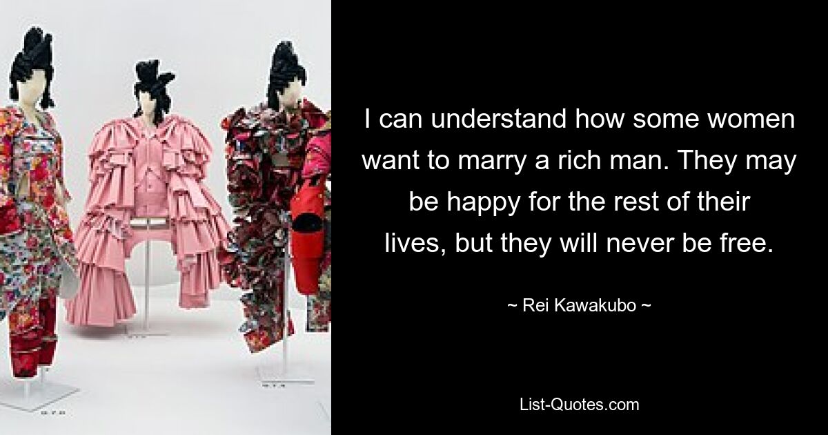 I can understand how some women want to marry a rich man. They may be happy for the rest of their lives, but they will never be free. — © Rei Kawakubo