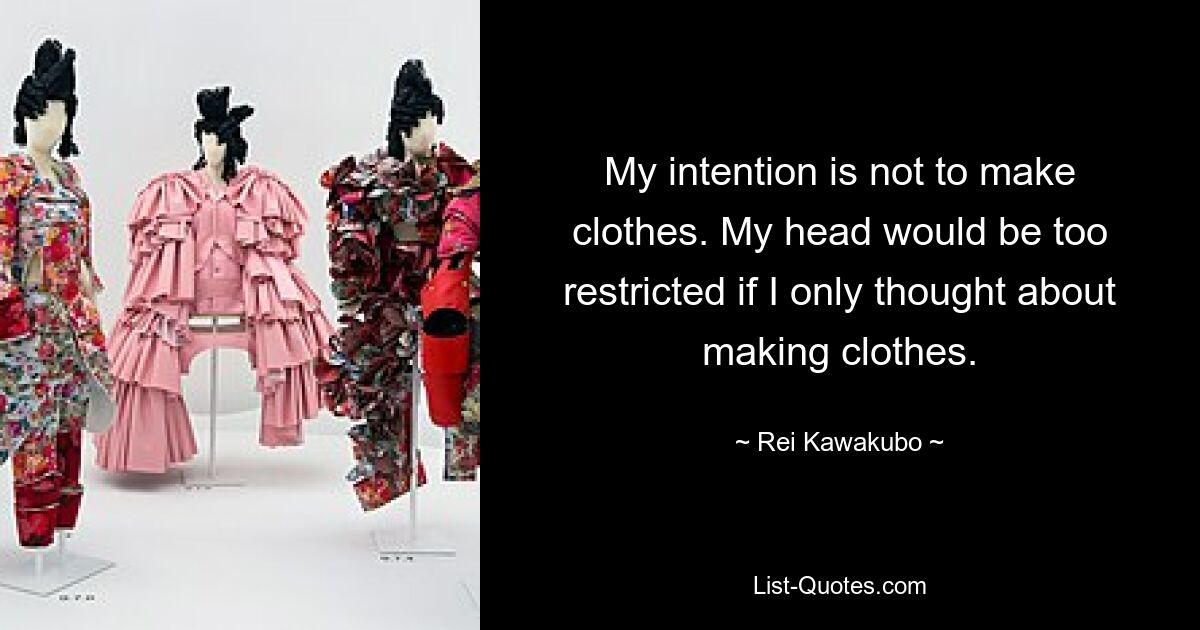 My intention is not to make clothes. My head would be too restricted if I only thought about making clothes. — © Rei Kawakubo