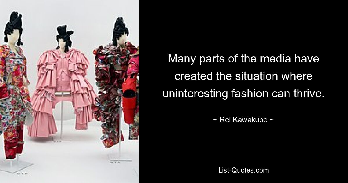 Many parts of the media have created the situation where uninteresting fashion can thrive. — © Rei Kawakubo