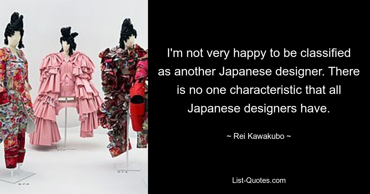 I'm not very happy to be classified as another Japanese designer. There is no one characteristic that all Japanese designers have. — © Rei Kawakubo