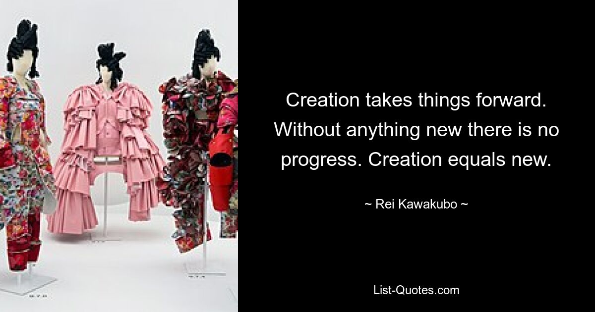 Creation takes things forward. Without anything new there is no progress. Creation equals new. — © Rei Kawakubo