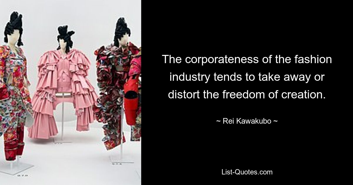 The corporateness of the fashion industry tends to take away or distort the freedom of creation. — © Rei Kawakubo