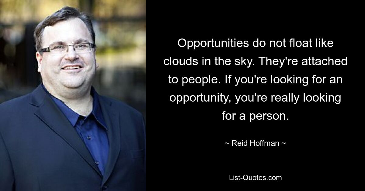 Opportunities do not float like clouds in the sky. They're attached to people. If you're looking for an opportunity, you're really looking for a person. — © Reid Hoffman