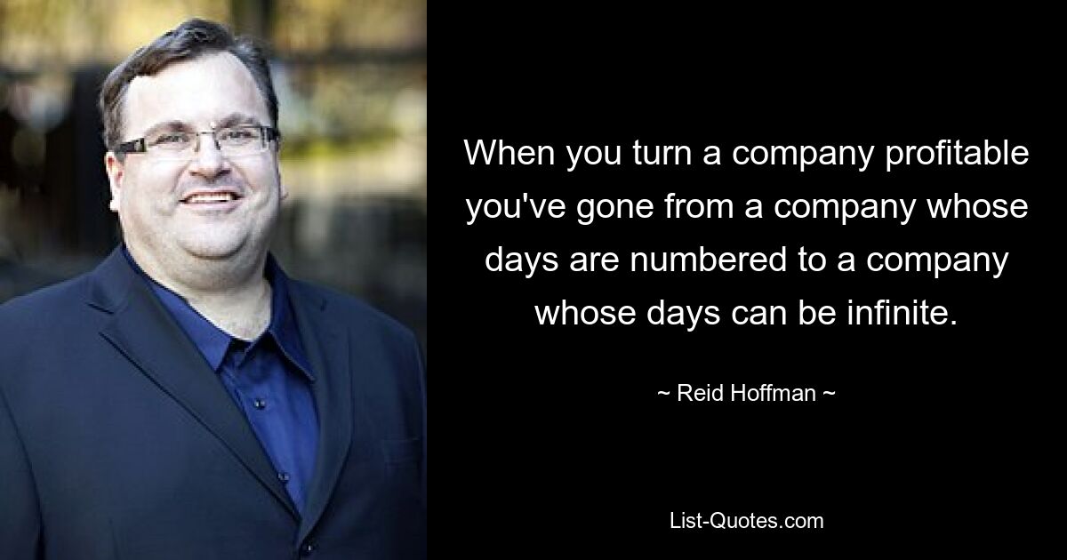 When you turn a company profitable you've gone from a company whose days are numbered to a company whose days can be infinite. — © Reid Hoffman