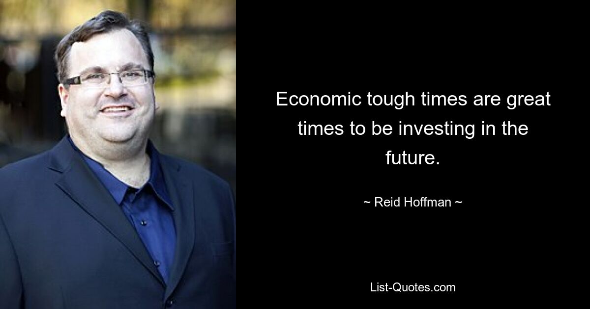 Economic tough times are great times to be investing in the future. — © Reid Hoffman