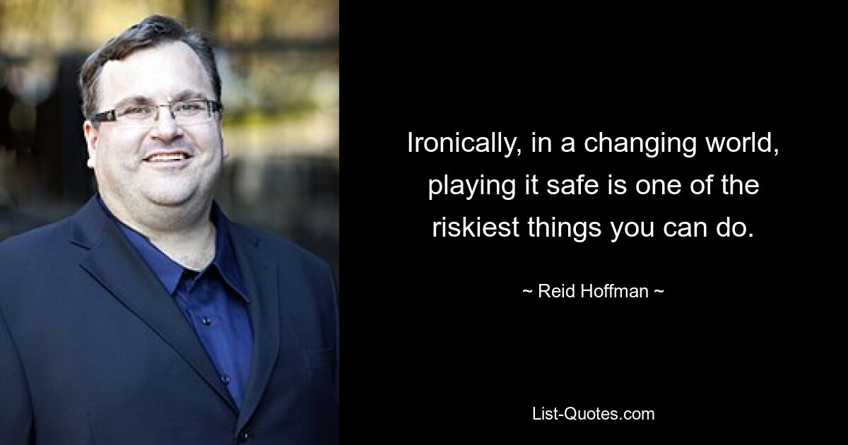 Ironically, in a changing world, playing it safe is one of the riskiest things you can do. — © Reid Hoffman