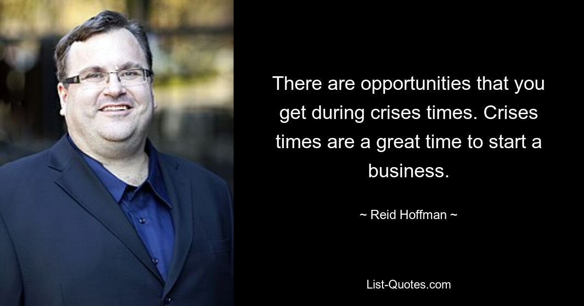 There are opportunities that you get during crises times. Crises times are a great time to start a business. — © Reid Hoffman