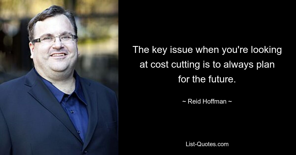 The key issue when you're looking at cost cutting is to always plan for the future. — © Reid Hoffman