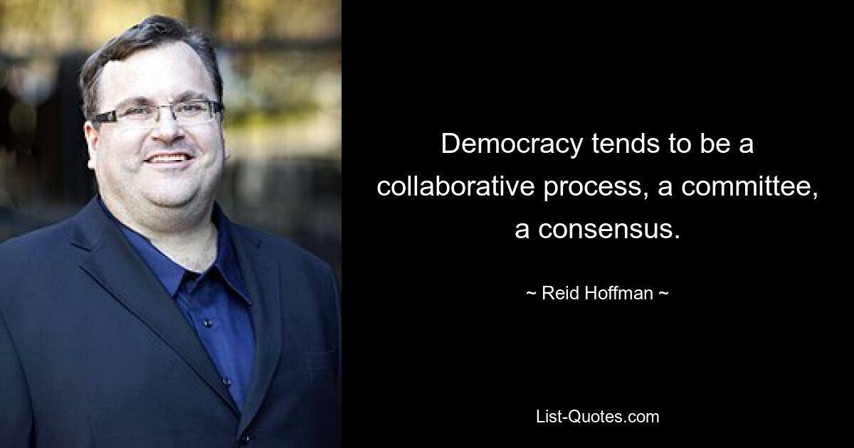 Democracy tends to be a collaborative process, a committee, a consensus. — © Reid Hoffman