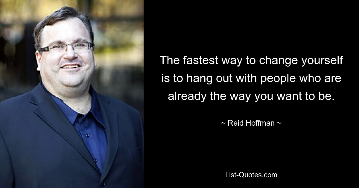 The fastest way to change yourself is to hang out with people who are already the way you want to be. — © Reid Hoffman