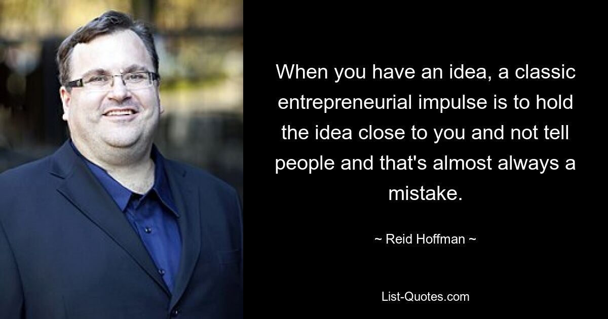 When you have an idea, a classic entrepreneurial impulse is to hold the idea close to you and not tell people and that's almost always a mistake. — © Reid Hoffman