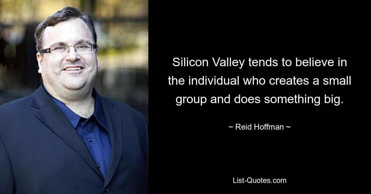 Silicon Valley tends to believe in the individual who creates a small group and does something big. — © Reid Hoffman