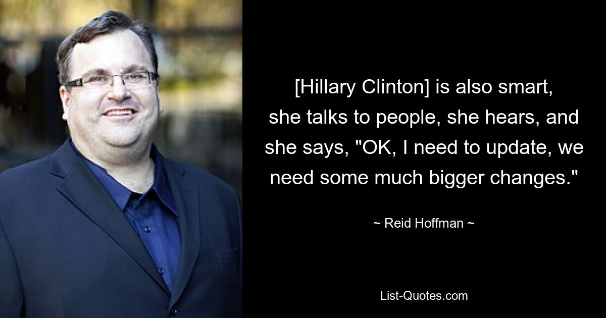 [Hillary Clinton] is also smart, she talks to people, she hears, and she says, "OK, I need to update, we need some much bigger changes." — © Reid Hoffman