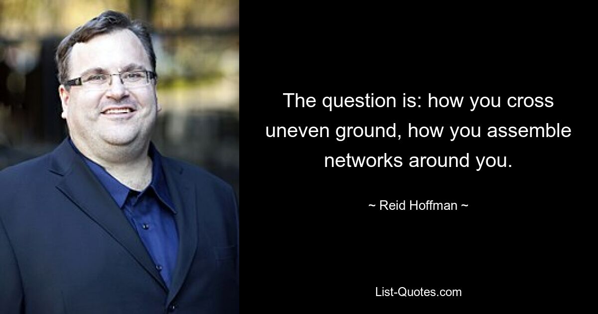 The question is: how you cross uneven ground, how you assemble networks around you. — © Reid Hoffman