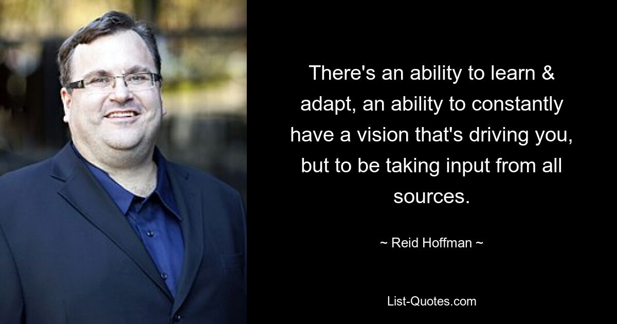 There's an ability to learn & adapt, an ability to constantly have a vision that's driving you, but to be taking input from all sources. — © Reid Hoffman