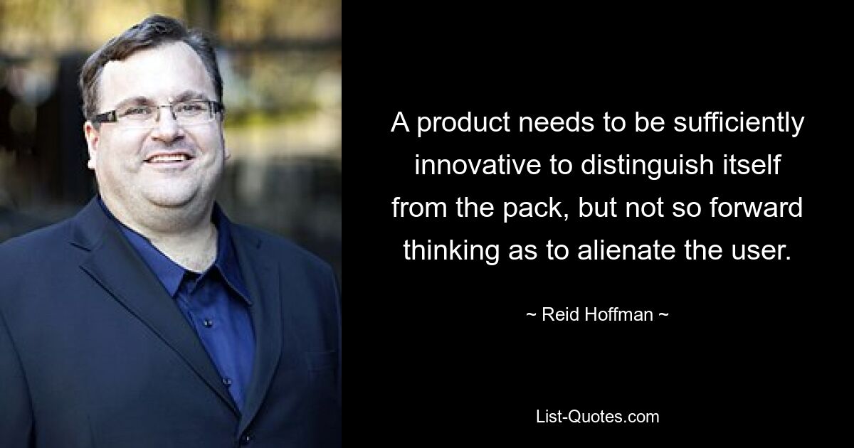 A product needs to be sufficiently innovative to distinguish itself from the pack, but not so forward thinking as to alienate the user. — © Reid Hoffman