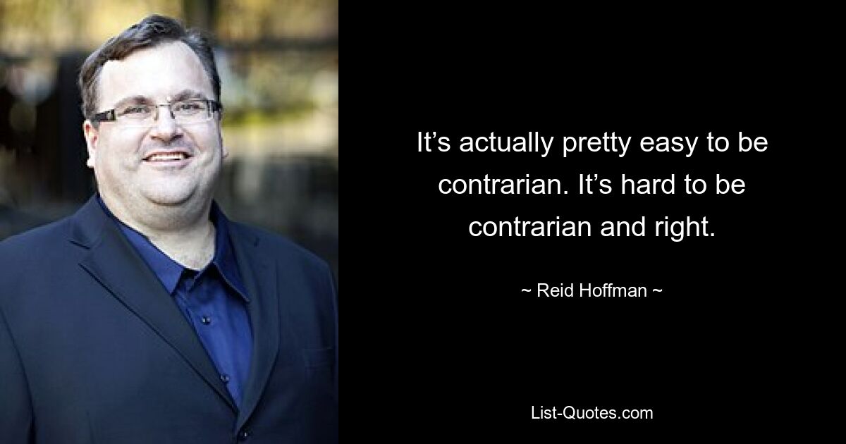 It’s actually pretty easy to be contrarian. It’s hard to be contrarian and right. — © Reid Hoffman