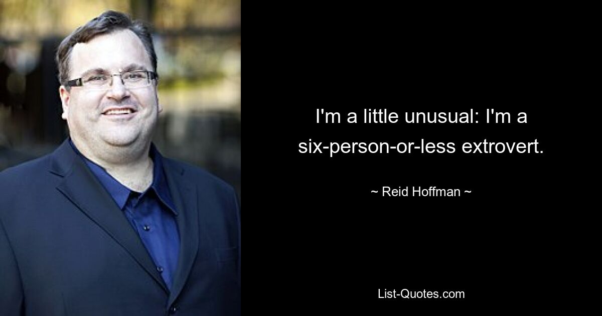 I'm a little unusual: I'm a six-person-or-less extrovert. — © Reid Hoffman