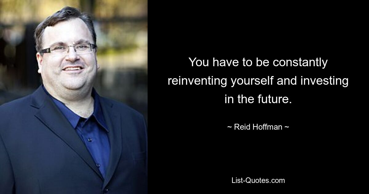 You have to be constantly reinventing yourself and investing in the future. — © Reid Hoffman