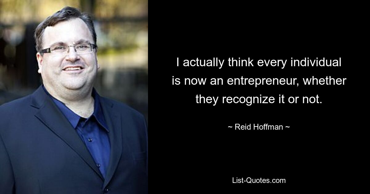 I actually think every individual is now an entrepreneur, whether they recognize it or not. — © Reid Hoffman