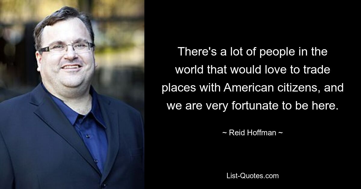 There's a lot of people in the world that would love to trade places with American citizens, and we are very fortunate to be here. — © Reid Hoffman