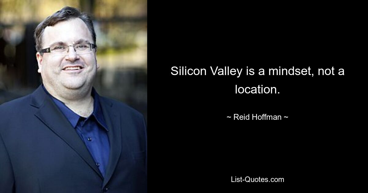 Silicon Valley is a mindset, not a location. — © Reid Hoffman