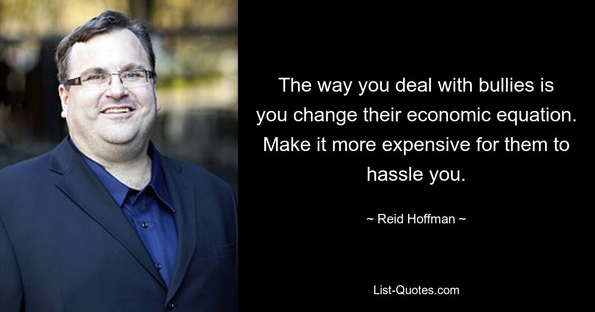 The way you deal with bullies is you change their economic equation. Make it more expensive for them to hassle you. — © Reid Hoffman