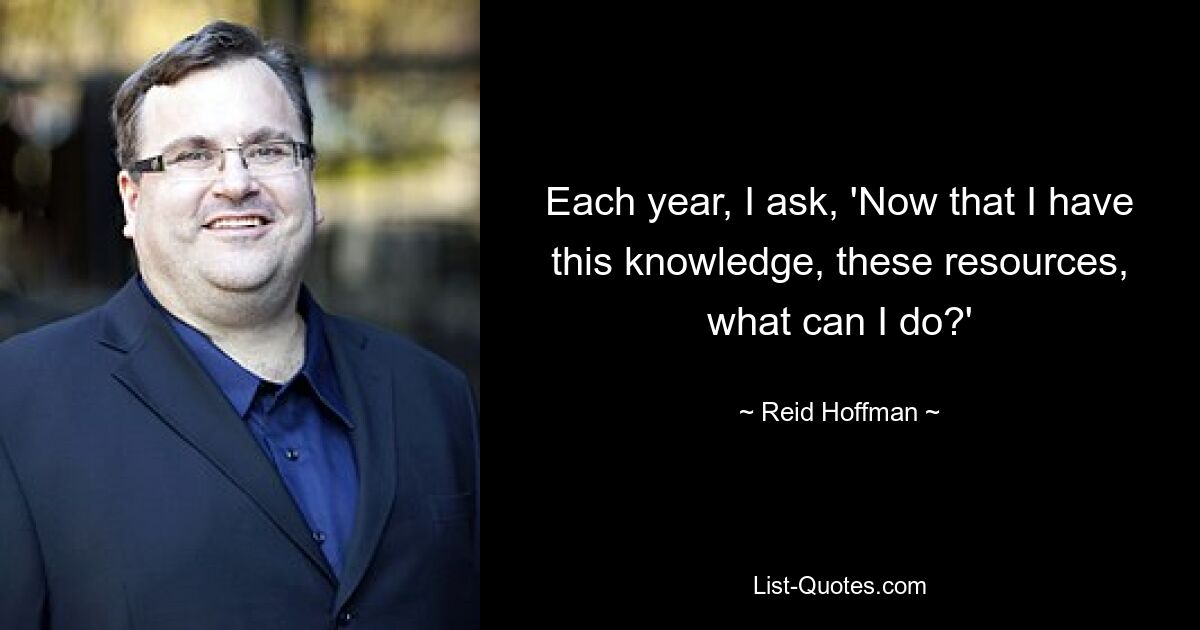 Each year, I ask, 'Now that I have this knowledge, these resources, what can I do?' — © Reid Hoffman