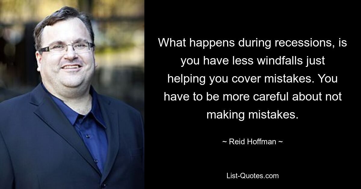 What happens during recessions, is you have less windfalls just helping you cover mistakes. You have to be more careful about not making mistakes. — © Reid Hoffman