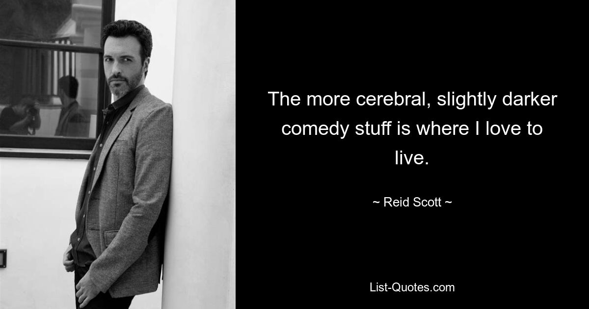 The more cerebral, slightly darker comedy stuff is where I love to live. — © Reid Scott