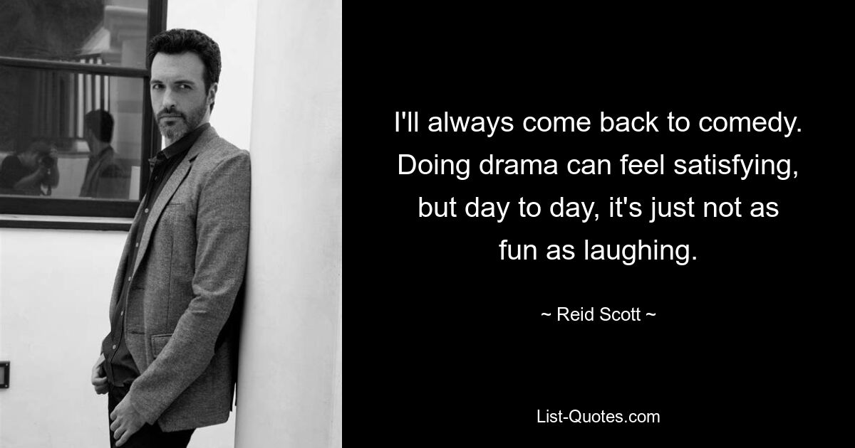 I'll always come back to comedy. Doing drama can feel satisfying, but day to day, it's just not as fun as laughing. — © Reid Scott