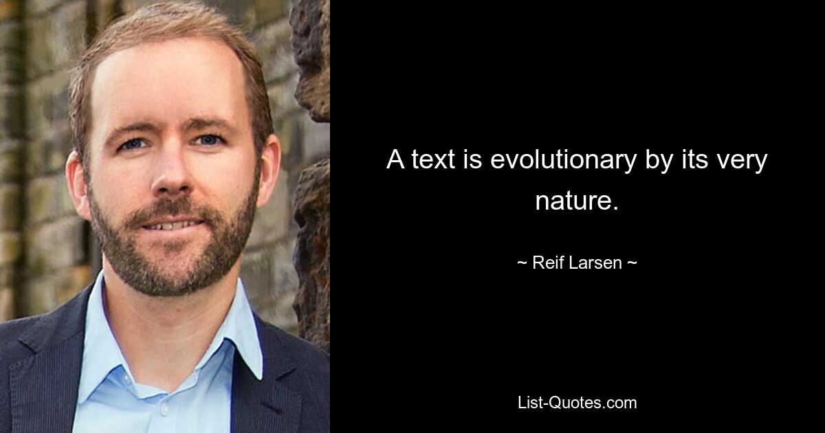 A text is evolutionary by its very nature. — © Reif Larsen