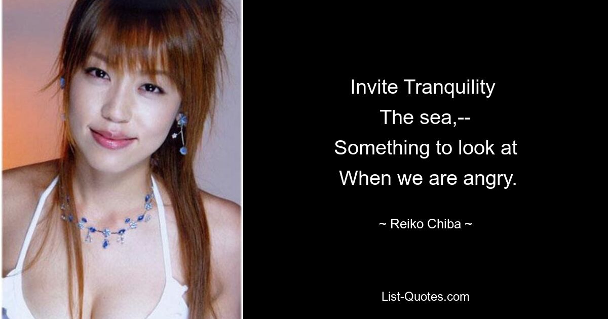 Invite Tranquility 
 The sea,-- 
 Something to look at 
 When we are angry. — © Reiko Chiba