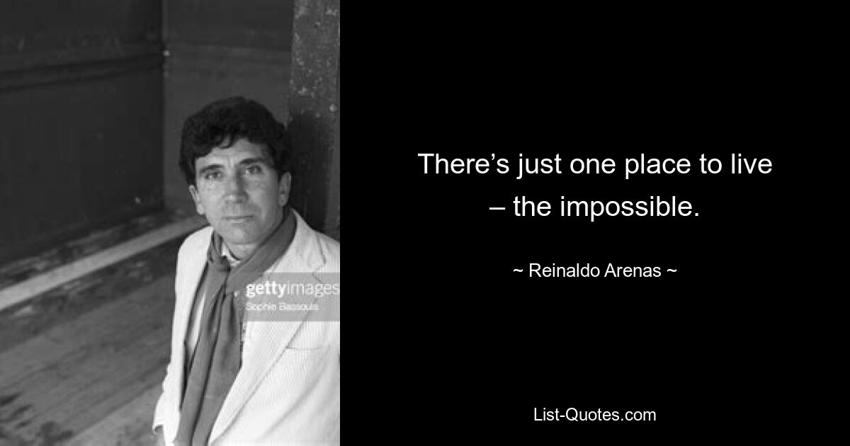 There’s just one place to live – the impossible. — © Reinaldo Arenas