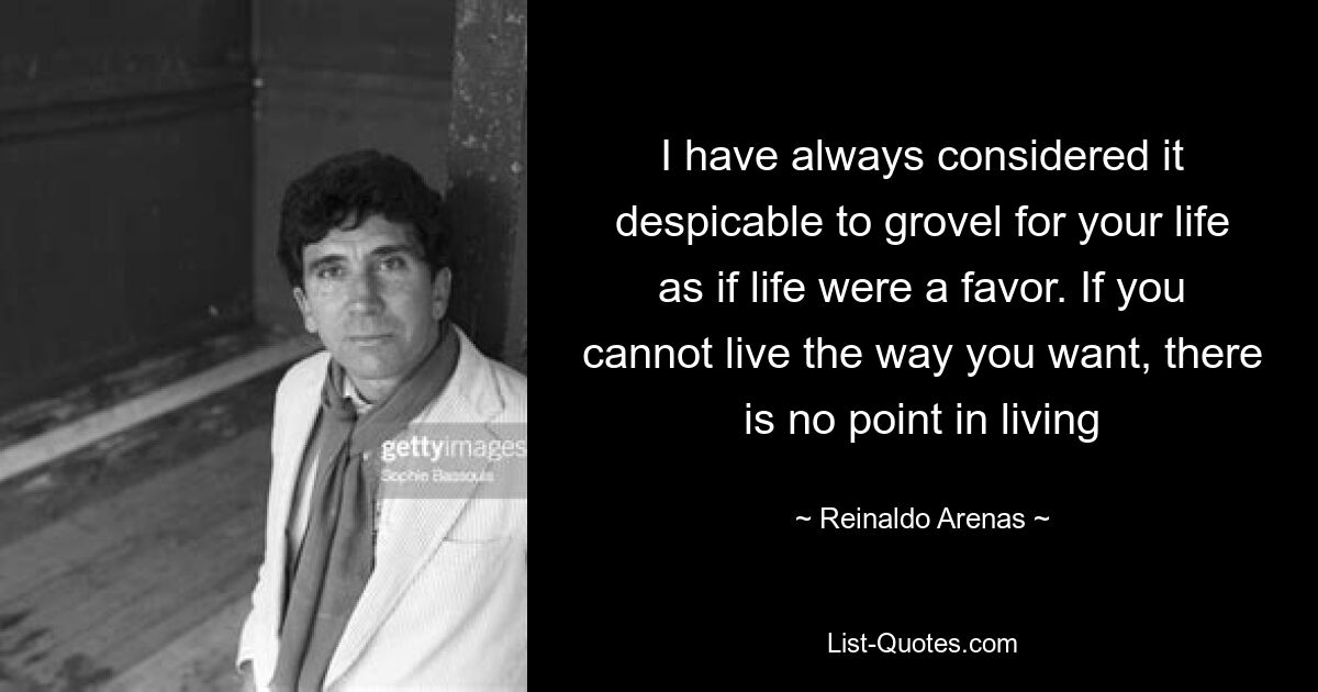 I have always considered it despicable to grovel for your life as if life were a favor. If you cannot live the way you want, there is no point in living — © Reinaldo Arenas