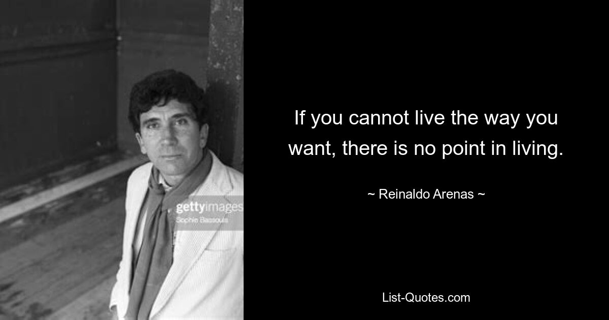 If you cannot live the way you want, there is no point in living. — © Reinaldo Arenas