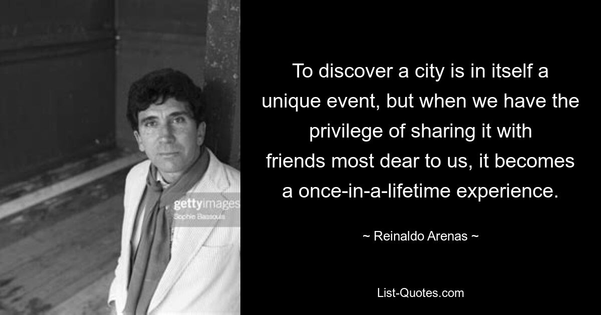 To discover a city is in itself a unique event, but when we have the privilege of sharing it with friends most dear to us, it becomes a once-in-a-lifetime experience. — © Reinaldo Arenas