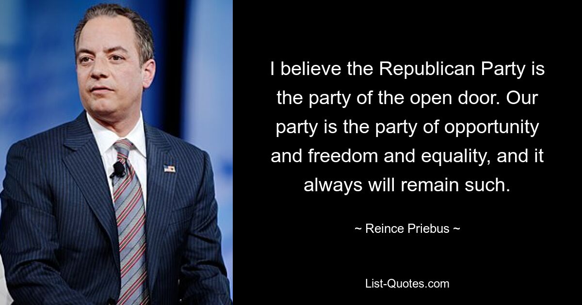 I believe the Republican Party is the party of the open door. Our party is the party of opportunity and freedom and equality, and it always will remain such. — © Reince Priebus